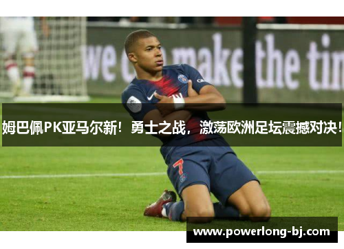 姆巴佩PK亚马尔新！勇士之战，激荡欧洲足坛震撼对决！