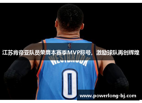 江苏肯帝亚队员荣膺本赛季MVP称号，激励球队再创辉煌