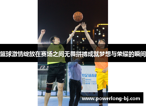 篮球激情绽放在赛场之间无畏拼搏成就梦想与荣耀的瞬间