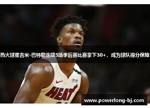 热火球星吉米-巴特勒连续5场季后赛比赛拿下30+，成为球队得分保障