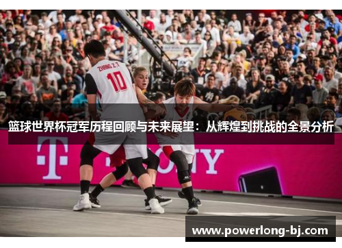 篮球世界杯冠军历程回顾与未来展望：从辉煌到挑战的全景分析