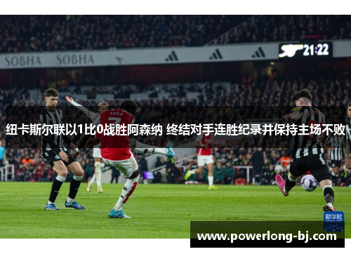 纽卡斯尔联以1比0战胜阿森纳 终结对手连胜纪录并保持主场不败