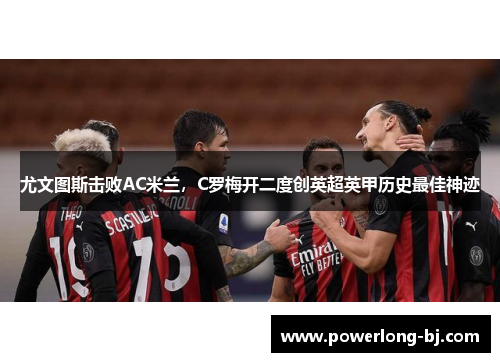 尤文图斯击败AC米兰，C罗梅开二度创英超英甲历史最佳神迹