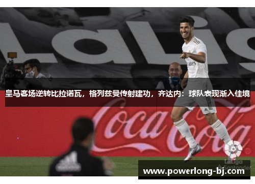皇马客场逆转比拉诺瓦，格列兹曼传射建功，齐达内：球队表现渐入佳境