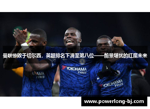 曼联惨败于切尔西，英超排名下滑至第八位——前景堪忧的红魔未来