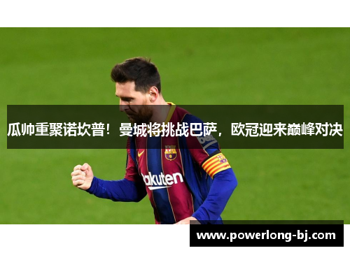 瓜帅重聚诺坎普！曼城将挑战巴萨，欧冠迎来巅峰对决