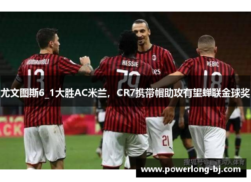 尤文图斯6_1大胜AC米兰，CR7携带帽助攻有望蝉联金球奖