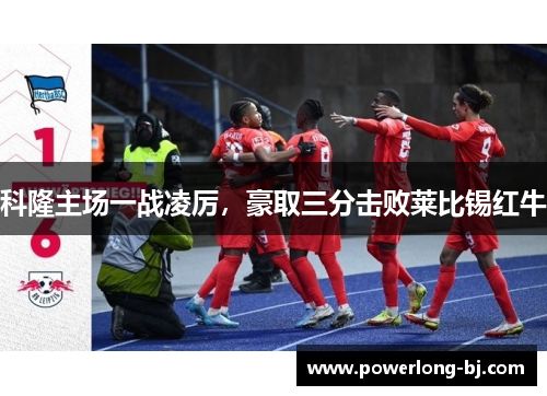 科隆主场一战凌厉，豪取三分击败莱比锡红牛