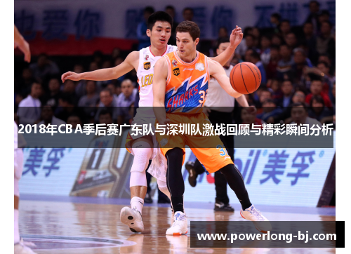2018年CBA季后赛广东队与深圳队激战回顾与精彩瞬间分析