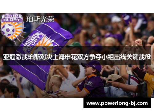 亚冠激战珀斯对决上海申花双方争夺小组出线关键战役