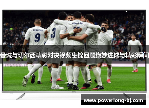曼城与切尔西精彩对决视频集锦回顾绝妙进球与精彩瞬间