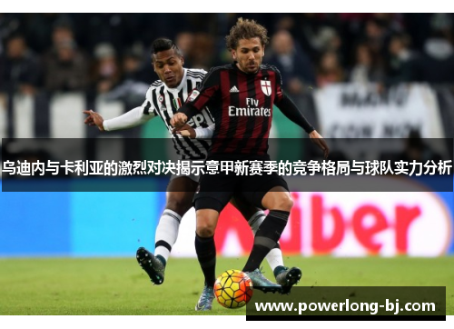 乌迪内与卡利亚的激烈对决揭示意甲新赛季的竞争格局与球队实力分析