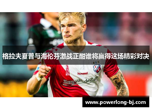 格拉夫夏普与海伦芬激战正酣谁将赢得这场精彩对决