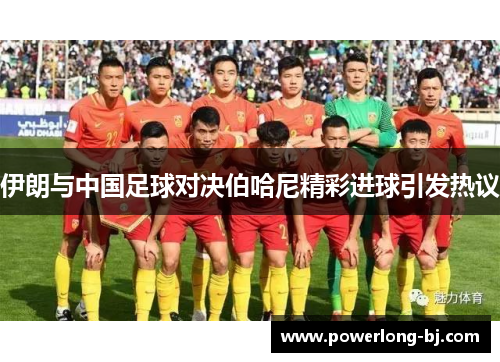 伊朗与中国足球对决伯哈尼精彩进球引发热议