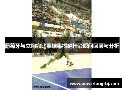 葡萄牙与立陶宛比赛结果揭晓精彩瞬间回顾与分析