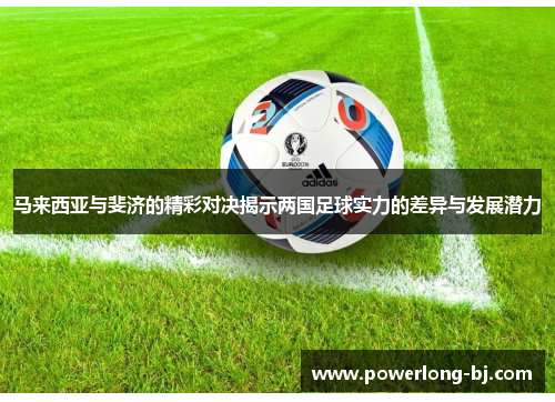 马来西亚与斐济的精彩对决揭示两国足球实力的差异与发展潜力