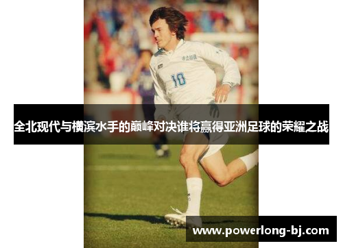 全北现代与横滨水手的巅峰对决谁将赢得亚洲足球的荣耀之战