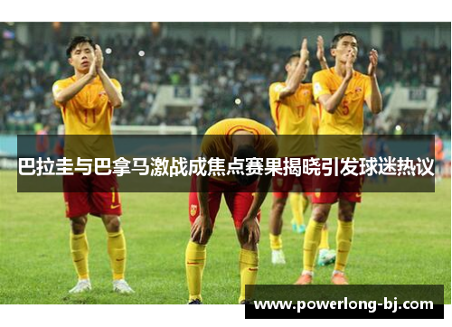 巴拉圭与巴拿马激战成焦点赛果揭晓引发球迷热议